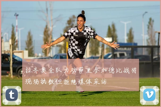 拉齐奥全队力劝萨里参加德比战将现场执教但拒绝媒体采访