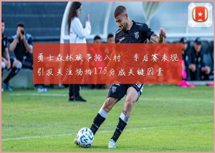 勇士森林狼争抢八村塁季后赛表现引发关注场均175分成关键因素