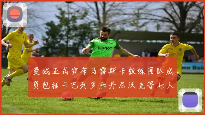曼城正式宣布马雷斯卡教练团队成员包括卡巴列罗和丹尼沃克等七人加入