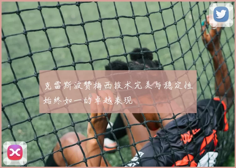 克雷斯波赞梅西技术完美与稳定性始终如一的卓越表现