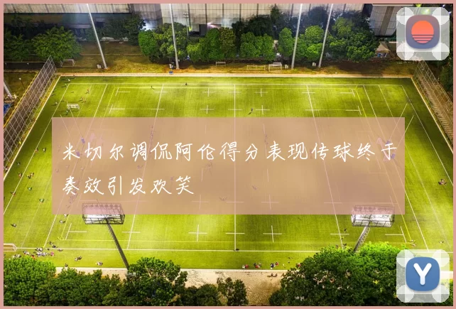 米切尔调侃阿伦得分表现传球终于奏效引发欢笑