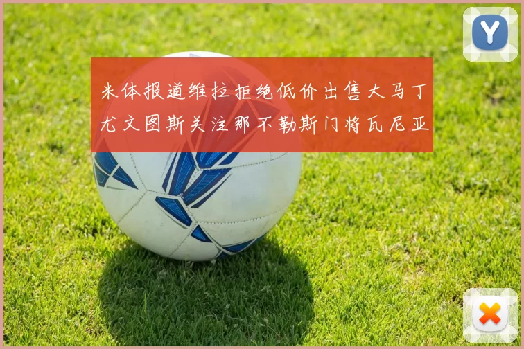 米体报道维拉拒绝低价出售大马丁尤文图斯关注那不勒斯门将瓦尼亚
