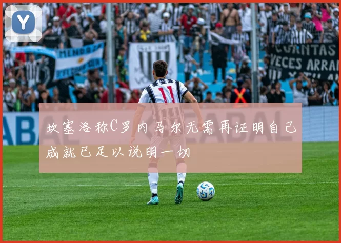 坎塞洛称C罗内马尔无需再证明自己成就已足以说明一切