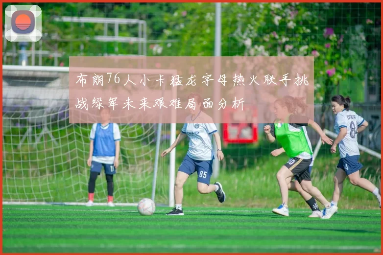 布朗76人小卡猛龙字母热火联手挑战绿军未来艰难局面分析