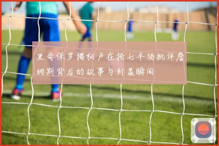 里奇保罗揭秘卢在抢七半场批评詹姆斯背后的故事与封盖瞬间