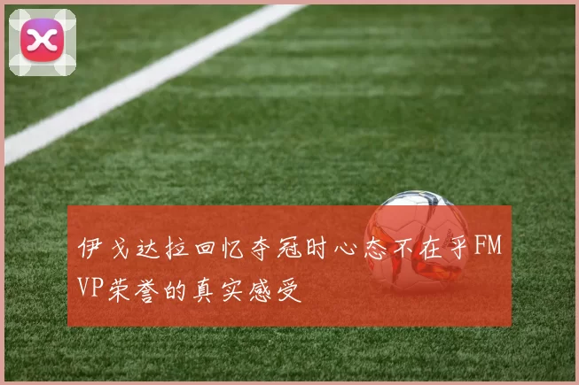伊戈达拉回忆夺冠时心态不在乎FMVP荣誉的真实感受