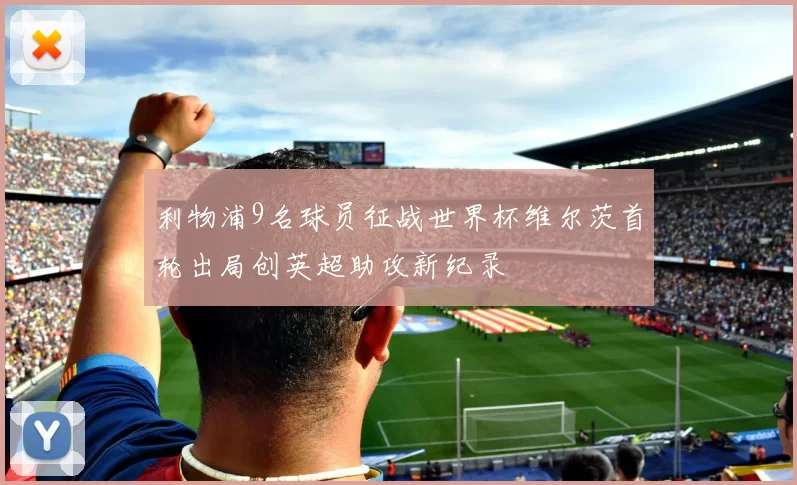 利物浦9名球员征战世界杯维尔茨首轮出局创英超助攻新纪录