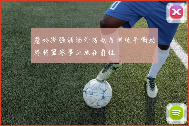 詹姆斯强调场外活动与训练平衡始终将篮球事业放在首位