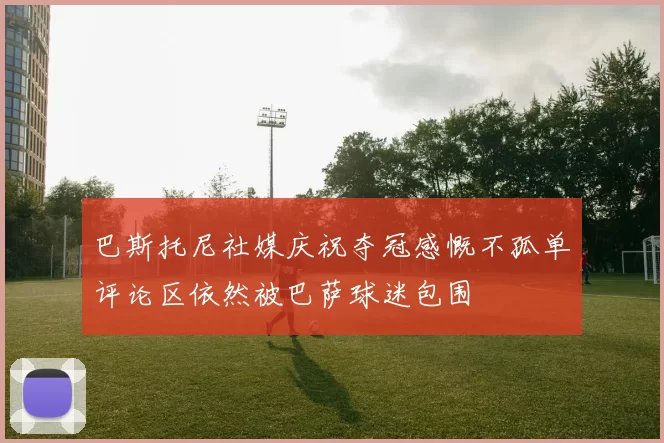巴斯托尼社媒庆祝夺冠感慨不孤单评论区依然被巴萨球迷包围