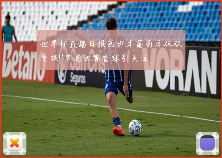 世界杯直播日报西班牙葡萄牙双双晋级C罗淘汰赛首球引关注