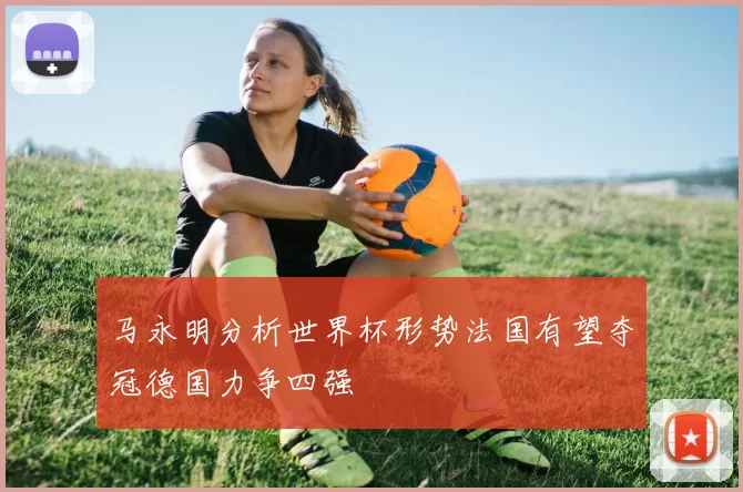 马永明分析世界杯形势法国有望夺冠德国力争四强