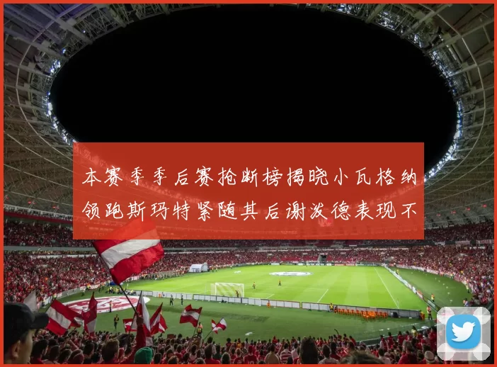 本赛季季后赛抢断榜揭晓小瓦格纳领跑斯玛特紧随其后谢泼德表现不俗