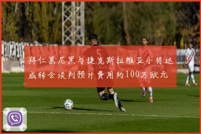 拜仁慕尼黑与捷克斯拉维亚小将达成转会谈判预计费用约100万欧元