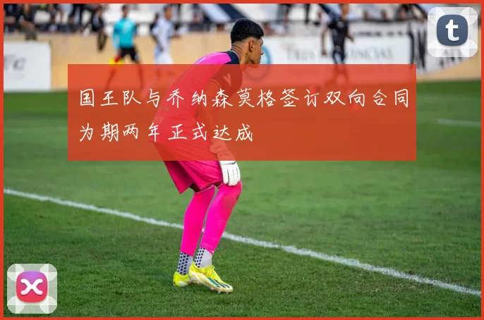 国王队与乔纳森莫格签订双向合同为期两年正式达成