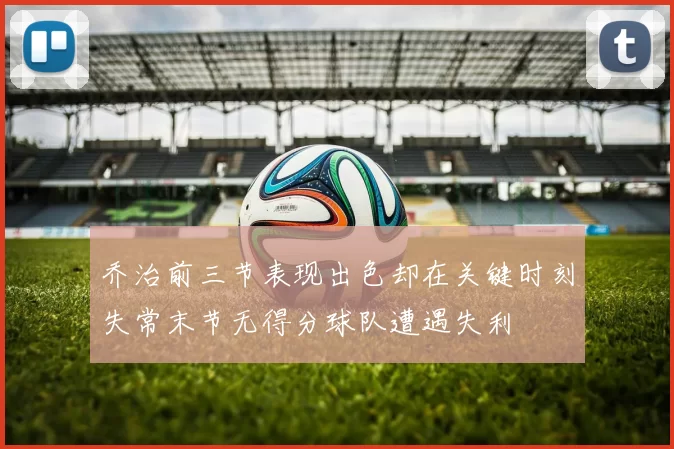乔治前三节表现出色却在关键时刻失常末节无得分球队遭遇失利