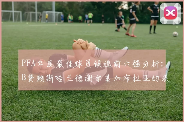 PFA年度最佳球员候选前六强分析：B费赖斯哈兰德谢尔基加布拉亚的表现对比