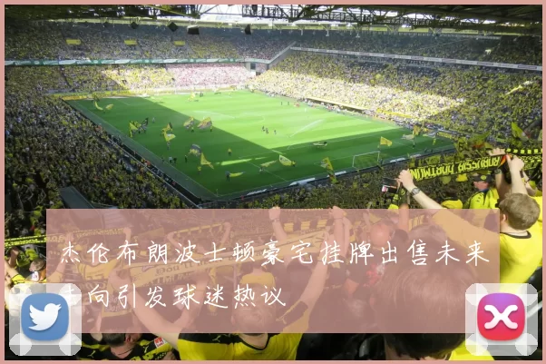 杰伦布朗波士顿豪宅挂牌出售未来去向引发球迷热议