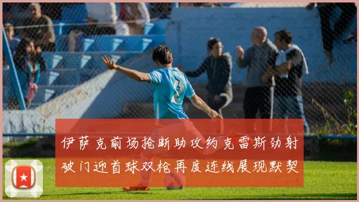 伊萨克前场抢断助攻约克雷斯劲射破门迎首球双枪再度连线展现默契