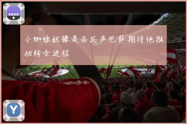 小蜘蛛犹豫是否发声巴萨期待他推动转会进程
