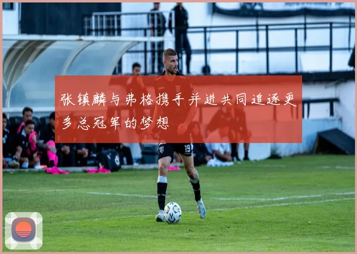 张镇麟与弗格携手并进共同追逐更多总冠军的梦想