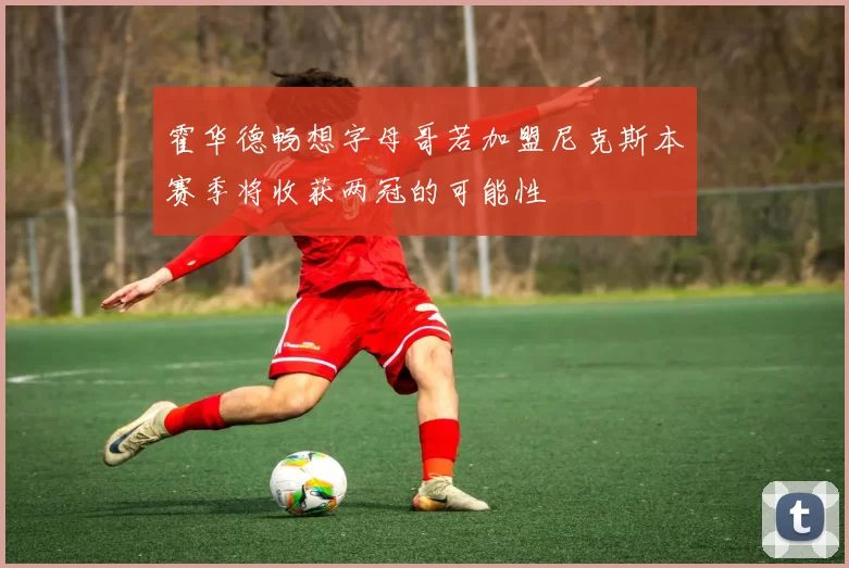 霍华德畅想字母哥若加盟尼克斯本赛季将收获两冠的可能性