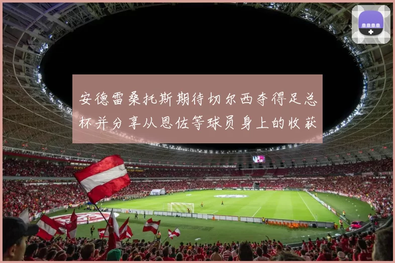 安德雷桑托斯期待切尔西夺得足总杯并分享从恩佐等球员身上的收获