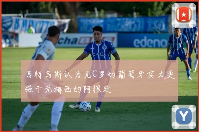 马特乌斯认为无C罗的葡萄牙实力更强于无梅西的阿根廷