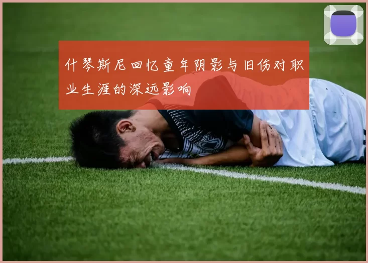 什琴斯尼回忆童年阴影与旧伤对职业生涯的深远影响