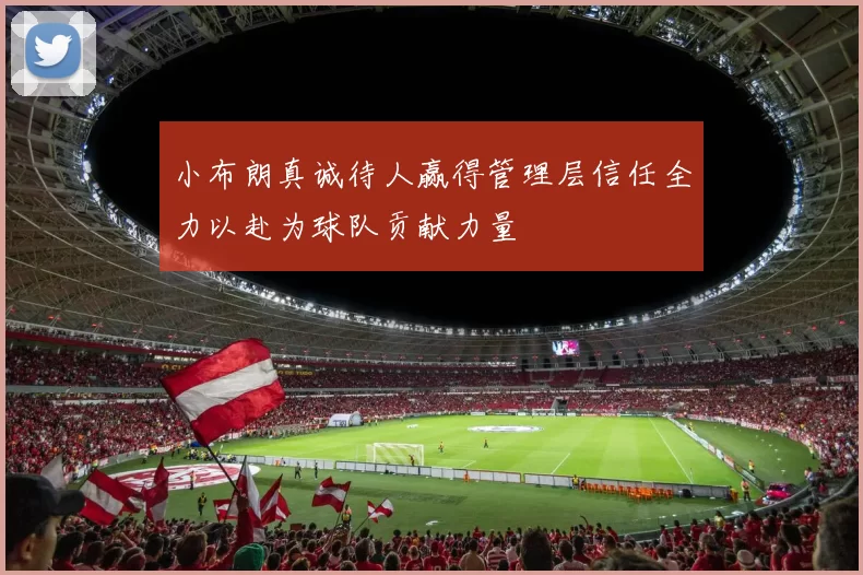 小布朗真诚待人赢得管理层信任全力以赴为球队贡献力量
