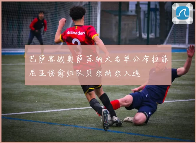 巴萨客战奥萨苏纳大名单公布拉菲尼亚伤愈归队贝尔纳尔入选