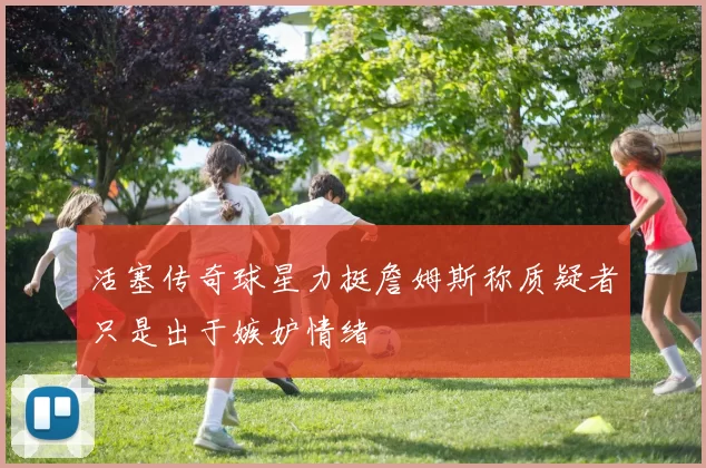 活塞传奇球星力挺詹姆斯称质疑者只是出于嫉妒情绪